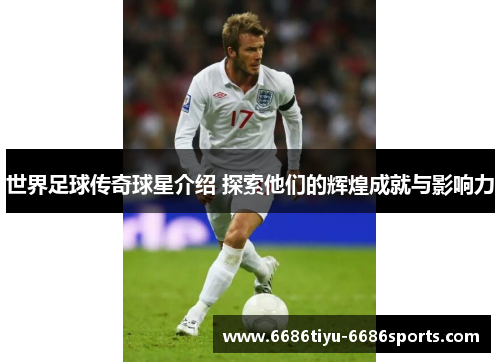 世界足球传奇球星介绍 探索他们的辉煌成就与影响力