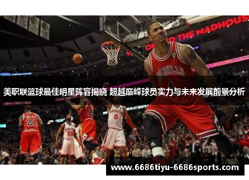 美职联篮球最佳明星阵容揭晓 超越巅峰球员实力与未来发展前景分析